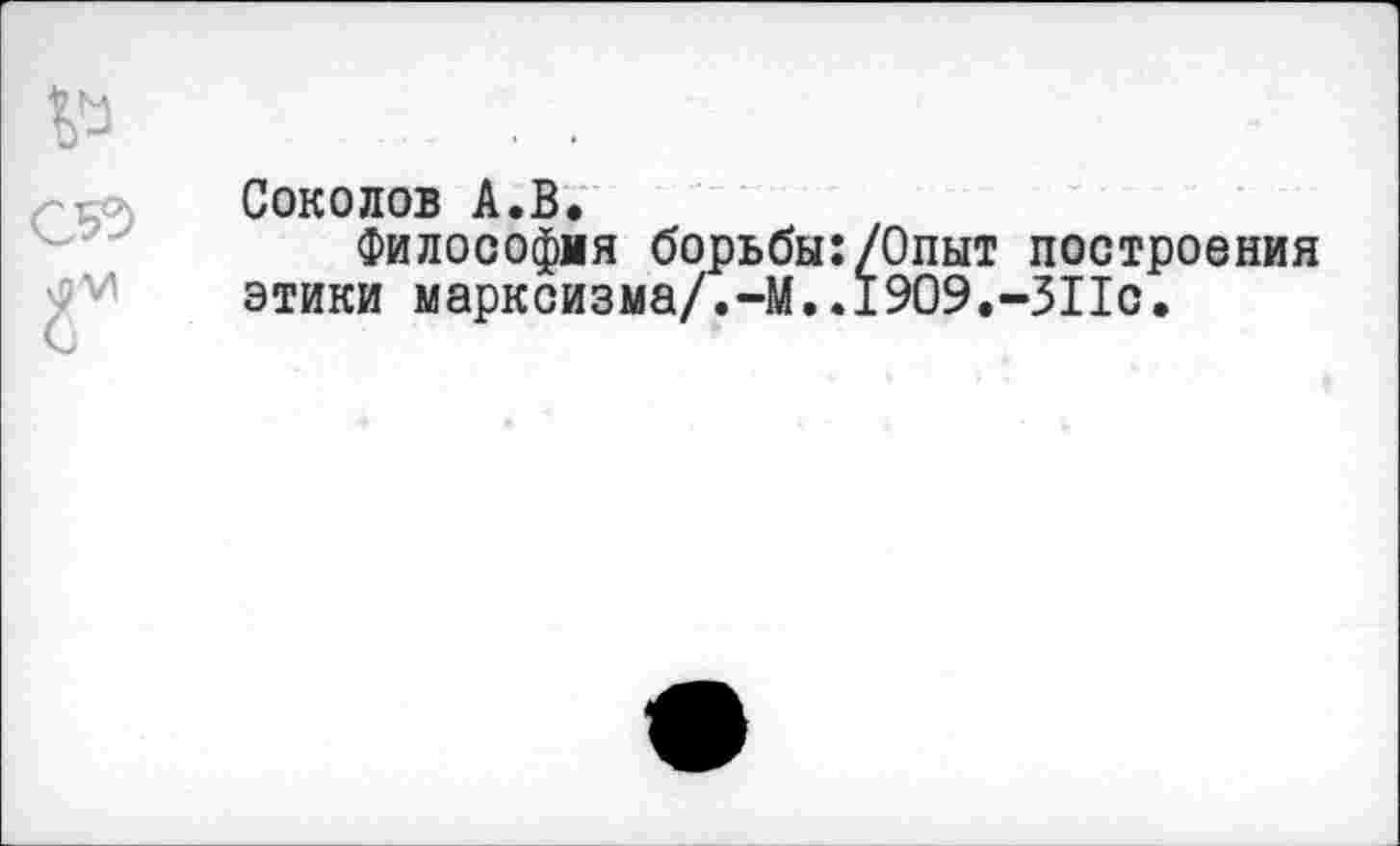 ﻿Соколов А.В.
Философия борьбы:/Опыт построения этики марксизма/.-М..1909.-ЗПС.